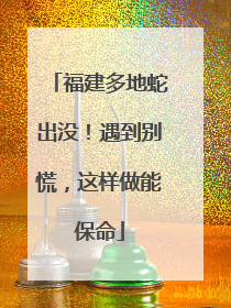 福建多地蛇出没！遇到别慌，这样做能保命