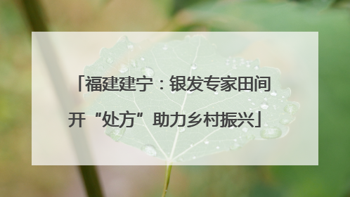 福建建宁：银发专家田间开“处方”助力乡村振兴