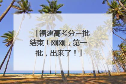 福建高考分三批结束！刚刚，第一批，出来了！