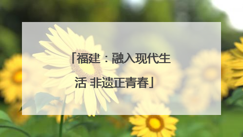 福建：融入现代生活 非遗正青春