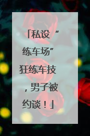私设“练车场”狂练车技，男子被约谈！