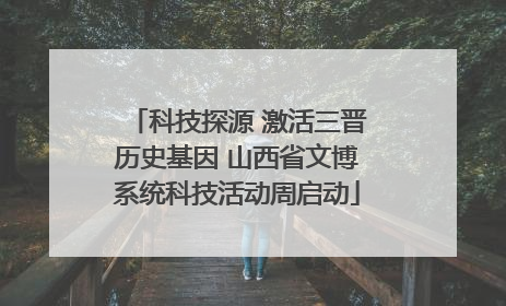 科技探源 激活三晋历史基因 山西省文博系统科技活动周启动