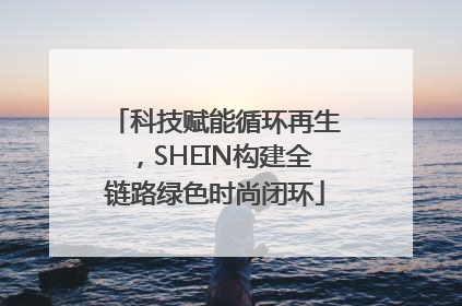 科技赋能循环再生，SHEIN构建全链路绿色时尚闭环