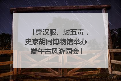 穿汉服、射五毒，史家胡同博物馆举办端午古风游园会