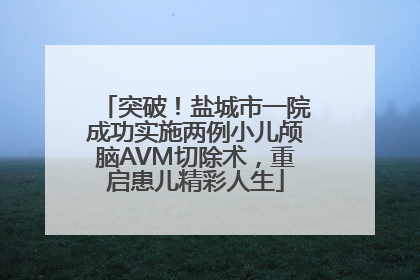 突破！盐城市一院成功实施两例小儿颅脑AVM切除术，重启患儿精彩人生