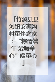 竹溪县县河镇安家沟村童伴之家：“粽情端午 爱暖童心”暖童心