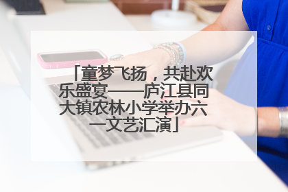 童梦飞扬，共赴欢乐盛宴——庐江县同大镇农林小学举办六一文艺汇演