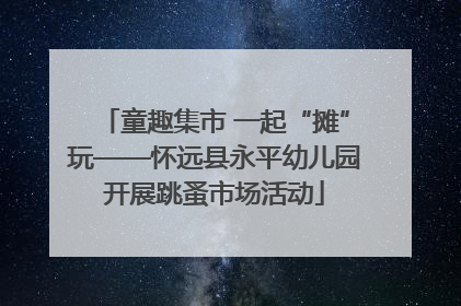 童趣集市 一起“摊”玩——怀远县永平幼儿园开展跳蚤市场活动