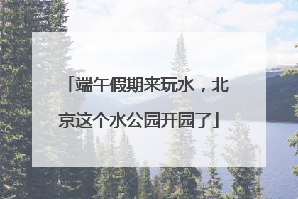 端午假期来玩水，北京这个水公园开园了