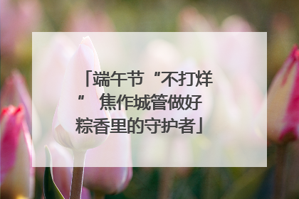 端午节“不打烊” 焦作城管做好粽香里的守护者