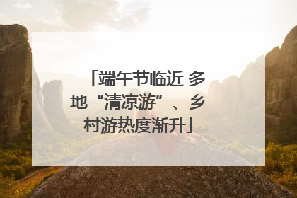 端午节临近 多地“清凉游”、乡村游热度渐升