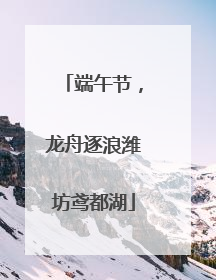 端午节，龙舟逐浪潍坊鸢都湖