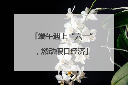 端午遇上“六一”，燃动假日经济