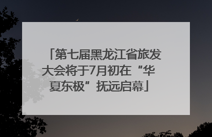 第七届黑龙江省旅发大会将于7月初在“华夏东极”抚远启幕
