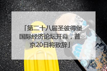 第二十八届圣彼得堡国际经济论坛开幕，普京20日将致辞
