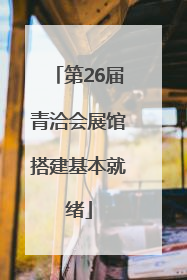 第26届青洽会展馆搭建基本就绪
