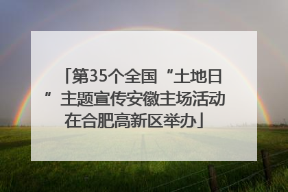 第35个全国“土地日”主题宣传安徽主场活动在合肥高新区举办