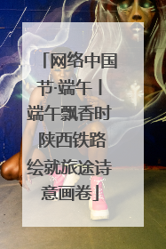 网络中国节·端午丨端午飘香时 陕西铁路绘就旅途诗意画卷