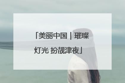 美丽中国｜璀璨灯光 扮靓津夜