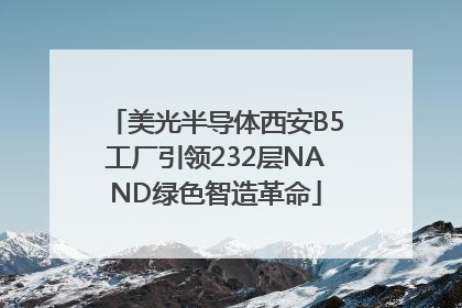 美光半导体西安B5工厂引领232层NAND绿色智造革命