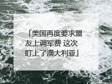 美国再度要求盟友上调军费 这次盯上了澳大利亚