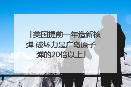 美国提前一年造新核弹 破坏力是广岛原子弹的20倍以上