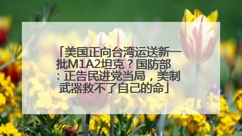 美国正向台湾运送新一批M1A2坦克？国防部：正告民进党当局，美制武器救不了自己的命