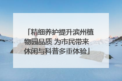 精细养护提升滨州植物园品质 为市民带来休闲与科普多重体验