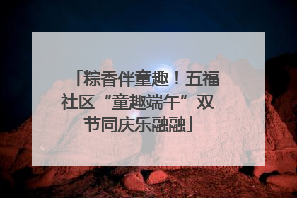 粽香伴童趣！五福社区“童趣端午”双节同庆乐融融