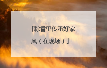 粽香里传承好家风（在现场）