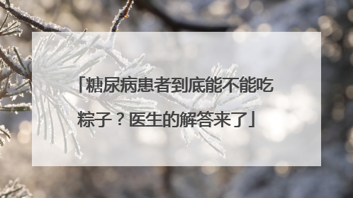 糖尿病患者到底能不能吃粽子？医生的解答来了