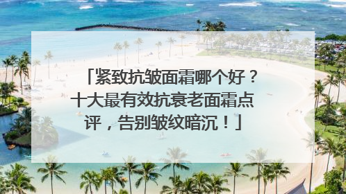 紧致抗皱面霜哪个好？十大最有效抗衰老面霜点评，告别皱纹暗沉！