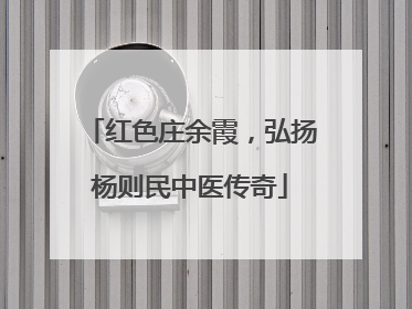 红色庄余霞，弘扬杨则民中医传奇