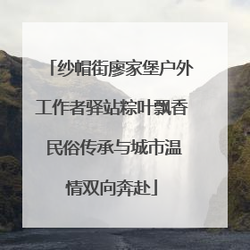 纱帽街廖家堡户外工作者驿站粽叶飘香 民俗传承与城市温情双向奔赴