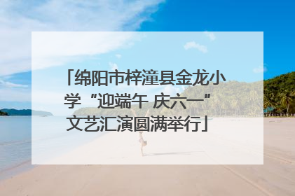 绵阳市梓潼县金龙小学“迎端午 庆六一”文艺汇演圆满举行