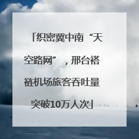 织密冀中南“天空路网”，邢台褡裢机场旅客吞吐量突破10万人次