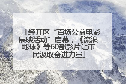 经开区“百场公益电影展映活动”启幕，《流浪地球》等60部影片让市民汲取奋进力量