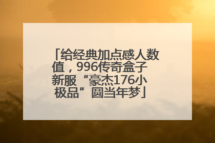 给经典加点感人数值，996传奇盒子新服“豪杰176小极品”圆当年梦