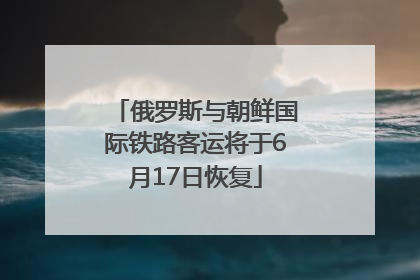 俄罗斯与朝鲜国际铁路客运将于6月17日恢复