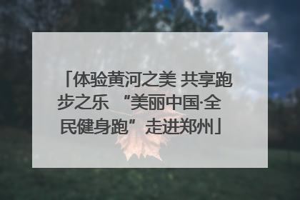 体验黄河之美 共享跑步之乐 “美丽中国·全民健身跑”走进郑州
