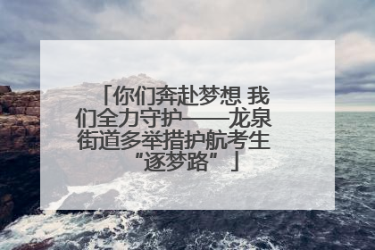 你们奔赴梦想 我们全力守护——龙泉街道多举措护航考生“逐梦路”