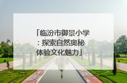 临汾市御景小学：探索自然奥秘 体验文化魅力