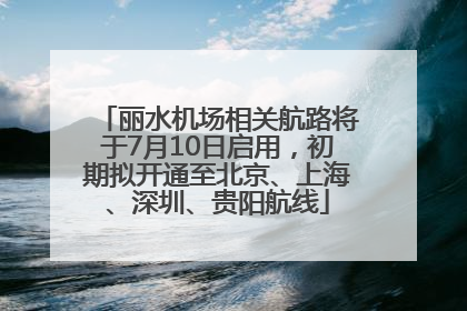丽水机场相关航路将于7月10日启用，初期拟开通至北京、上海、深圳、贵阳航线