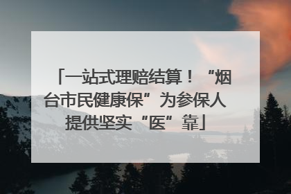 一站式理赔结算！“烟台市民健康保”为参保人提供坚实“医”靠