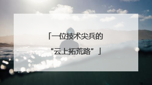 一位技术尖兵的“云上拓荒路”