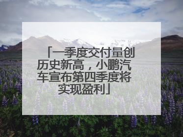一季度交付量创历史新高，小鹏汽车宣布第四季度将实现盈利