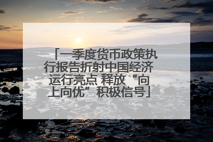 一季度货币政策执行报告折射中国经济运行亮点 释放“向上向优”积极信号