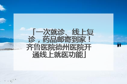 一次就诊、线上复诊，药品邮寄到家！齐鲁医院德州医院开通线上就医功能