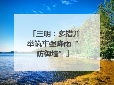 三明：多措并举筑牢强降雨“防御墙”