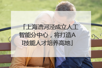 上海漕河泾成立人工智能分中心，将打造AI技能人才培养高地